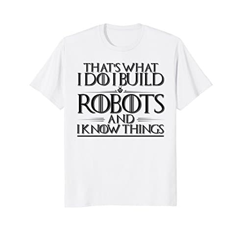 I Build Robots I Know Things - Robotics Engineer Shirts