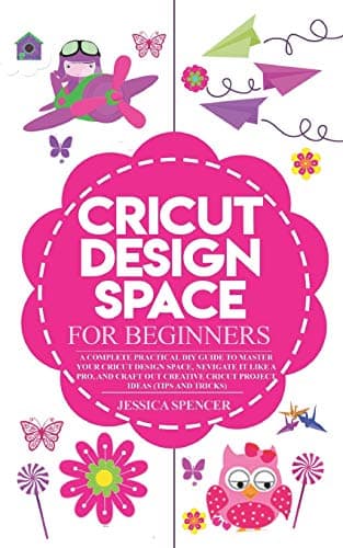 CRICUT DESIGN SPACE FOR BEGINNERS: A Complete Practical DIY Guide to Master your Cricut Design Space, Navigate it like a pro, and Craft out Creative Cricut Project Ideas (Tips and Tricks) Paperback – April 16, 2019