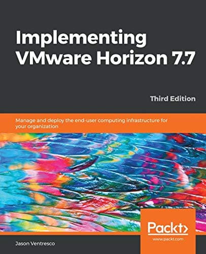 Implementing VMware Horizon 7.7: Manage and deploy the end-user computing infrastructure for your organization, 3rd Edition