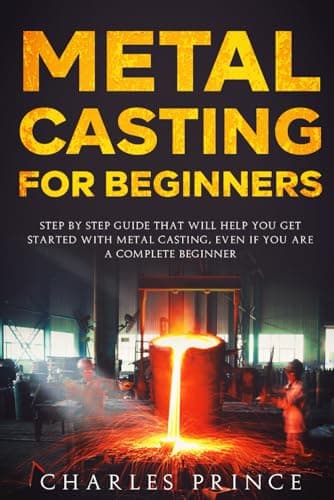 Metal Casting for Beginners: Step By Step Guide That Will Help You Get Started with Metal Casting, Even If You Are a Complete Beginner