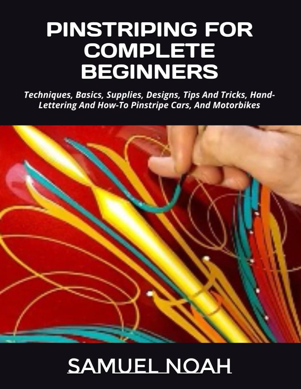PINSTRIPING FOR COMPLETE BEGINNERS: Techniques, Basics, Supplies, Designs, Tips And Tricks, Hand-Lettering And How-To Pinstripe Cars, And Motorbikes