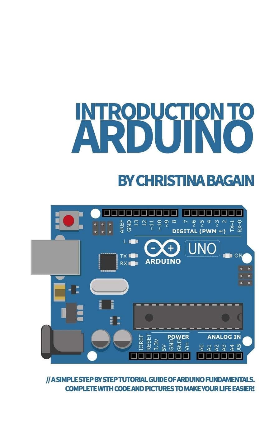 Introduction to Arduino: A Simple Step by Step Tutorial Guide of Arduino Fundamentals. Complete with Code and Pictures to Make Your Life Easier!