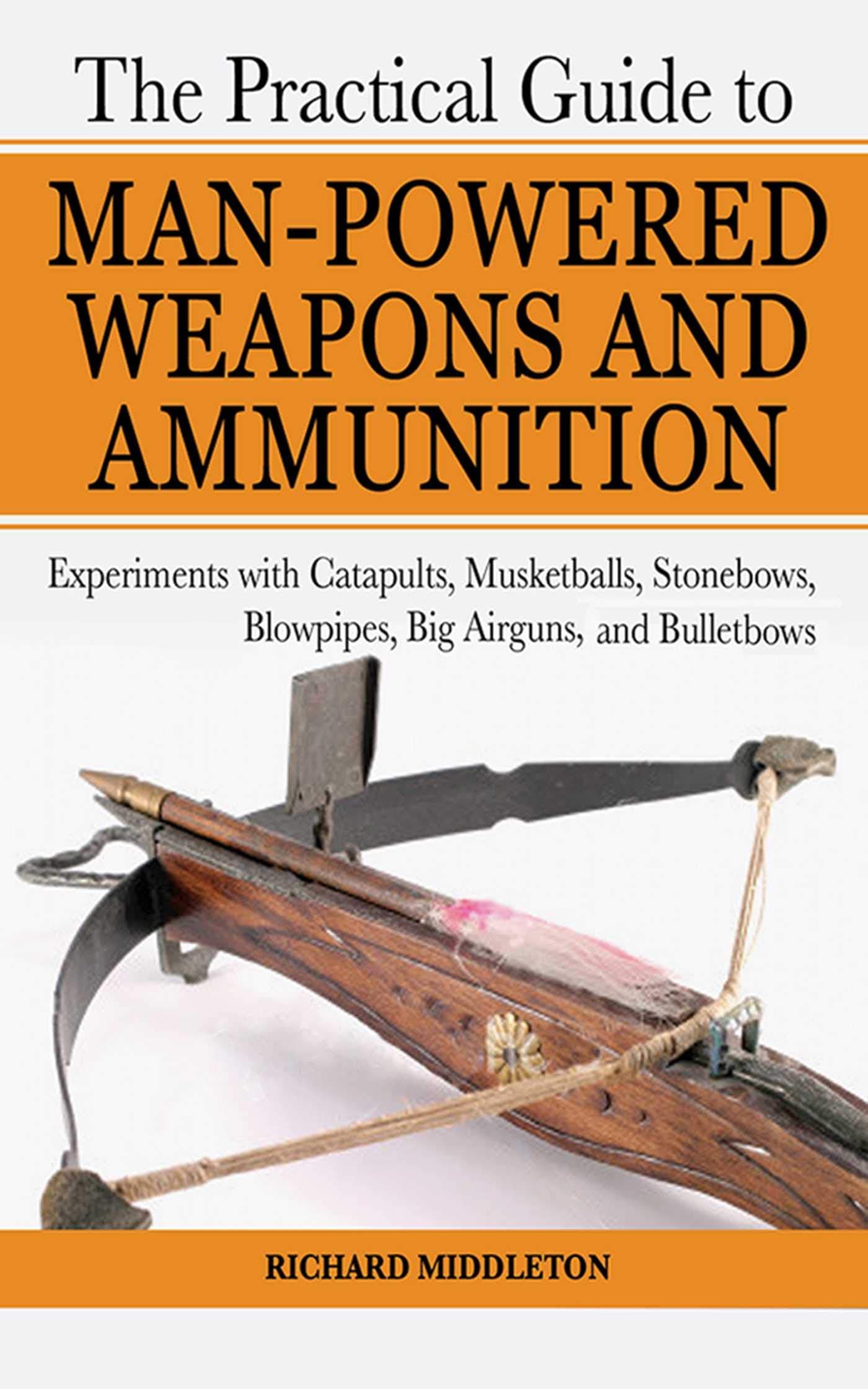 The Practical Guide to Man-Powered Weapons and Ammunition: Experiments with Catapults, Musketballs, Stonebows, Blowpipes, Big Airguns, and Bullet Bows Paperback – October 17, 2007