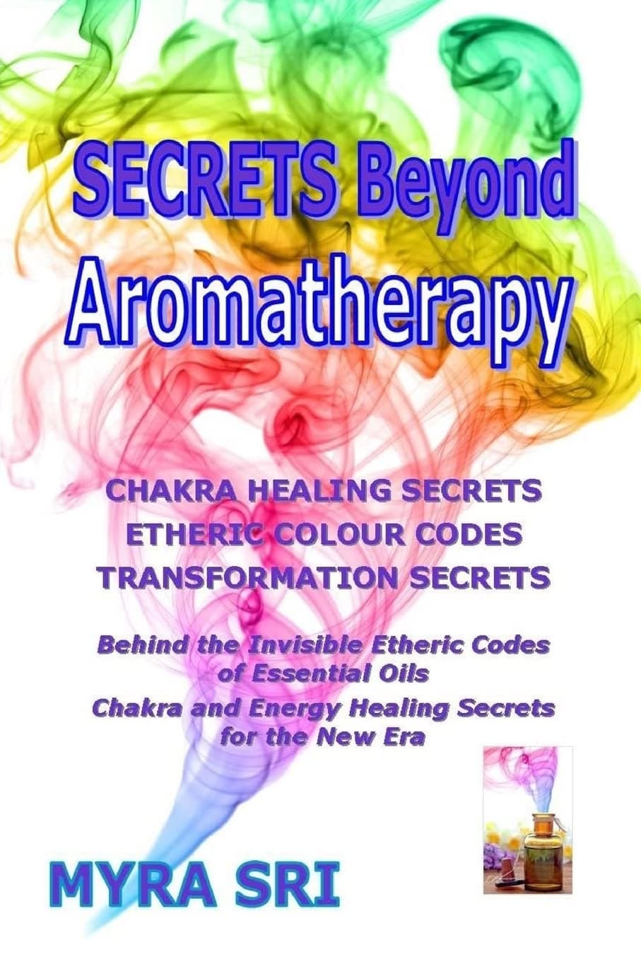 Secrets Beyond Aromatherapy: Chakra Healing Secrets, Etheric Colour Codes, Transformation Secrets (Energy Healing Secrets Series)